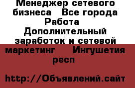 Менеджер сетевого бизнеса - Все города Работа » Дополнительный заработок и сетевой маркетинг   . Ингушетия респ.
